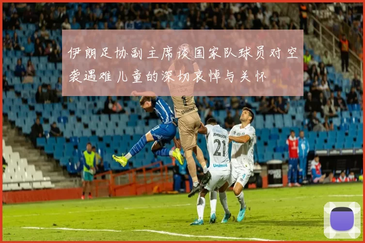 伊朗足协副主席谈国家队球员对空袭遇难儿童的深切哀悼与关怀