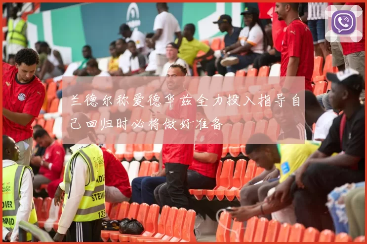 兰德尔称爱德华兹全力投入指导自己回归时必将做好准备