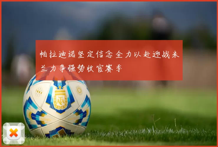 帕拉迪诺坚定信念全力以赴迎战米兰力争强势收官赛季