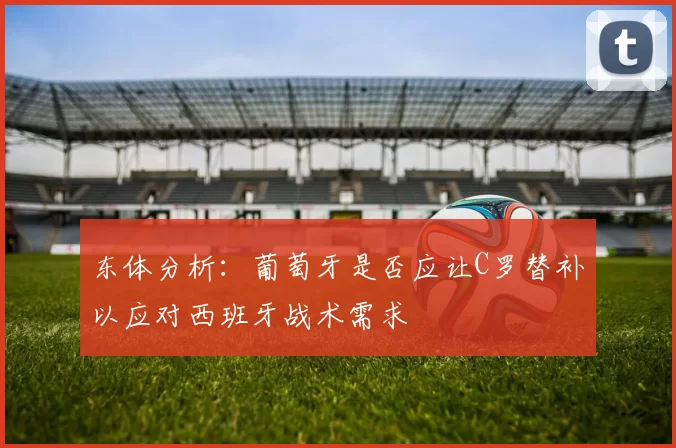 东体分析：葡萄牙是否应让C罗替补以应对西班牙战术需求