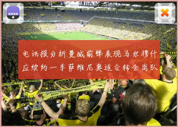 电讯报分析曼城前锋表现马尔穆什应续约一季萨维尼奥适合转会离队