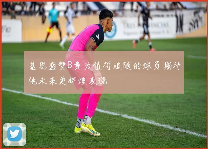 基恩盛赞B费为值得追随的球员期待他未来更辉煌表现