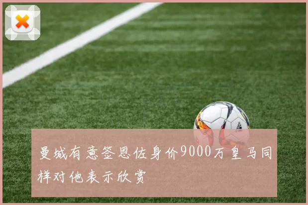 曼城有意签恩佐身价9000万皇马同样对他表示欣赏