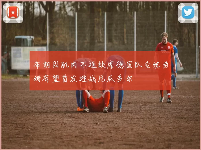 布朗因肌肉不适缺席德国队合练劳姆有望首发迎战厄瓜多尔