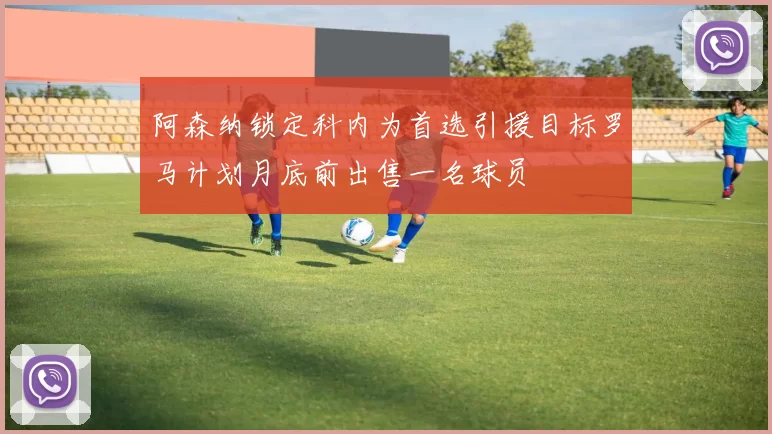 阿森纳锁定科内为首选引援目标罗马计划月底前出售一名球员