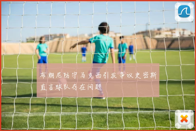 布朗尼防守马克西引发争议史密斯直言球队存在问题