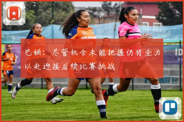 巴顿：尽管机会未能把握仍将全力以赴迎接后续比赛挑战