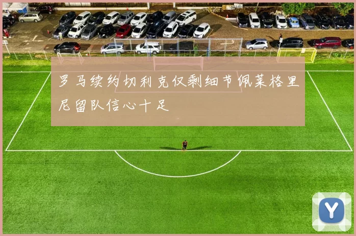 罗马续约切利克仅剩细节佩莱格里尼留队信心十足