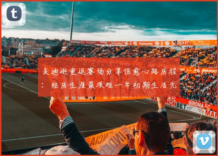 麦迪逊重返赛场分享伤愈心路历程：经历生涯最艰难一年初期生活无法自理