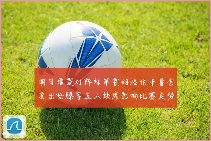 明日雷霆对阵绿军霍姆格伦卡鲁索复出哈滕等五人缺席影响比赛走势