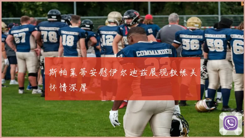 斯帕莱蒂安慰伊尔迪兹展现教练关怀情深厚