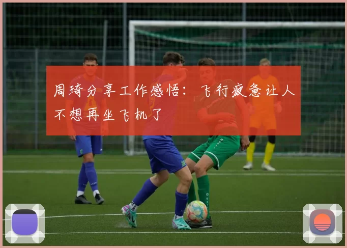 周琦分享工作感悟：飞行疲惫让人不想再坐飞机了