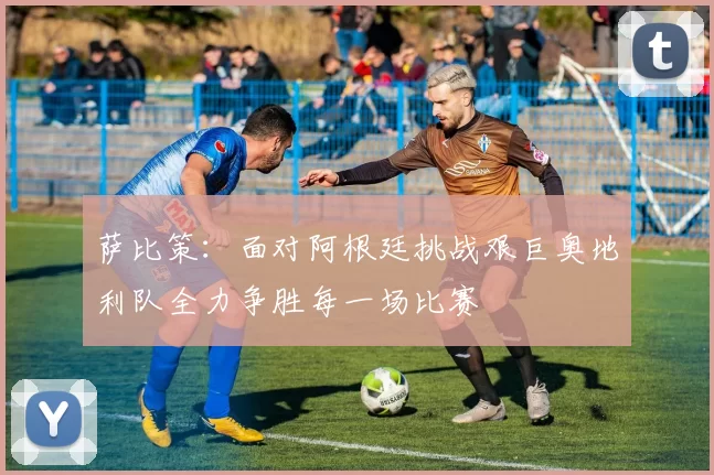 萨比策：面对阿根廷挑战艰巨奥地利队全力争胜每一场比赛