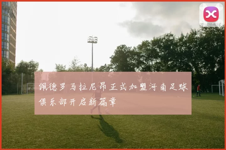 佩德罗马拉尼昂正式加盟河南足球俱乐部开启新篇章