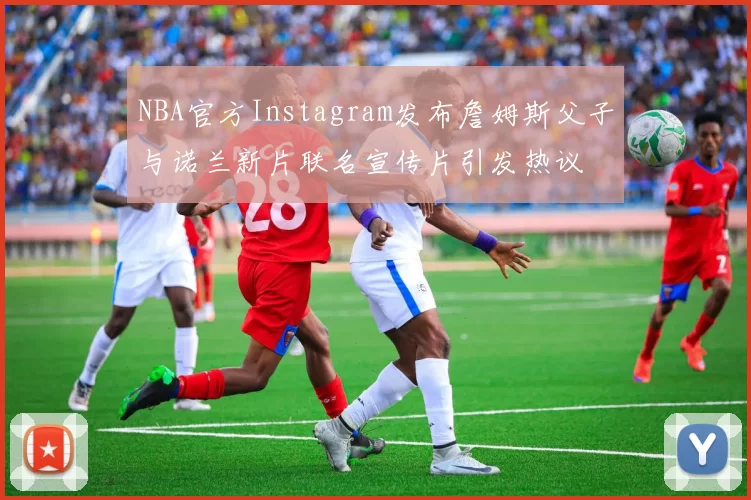NBA官方Instagram发布詹姆斯父子与诺兰新片联名宣传片引发热议