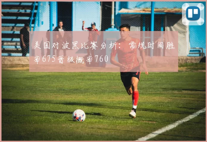 美国对波黑比赛分析：常规时间胜率675晋级概率760