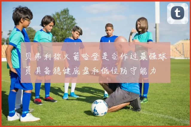 贝弗利称火箭哈登是合作过最强球员具备稳健底盘和低位防守能力