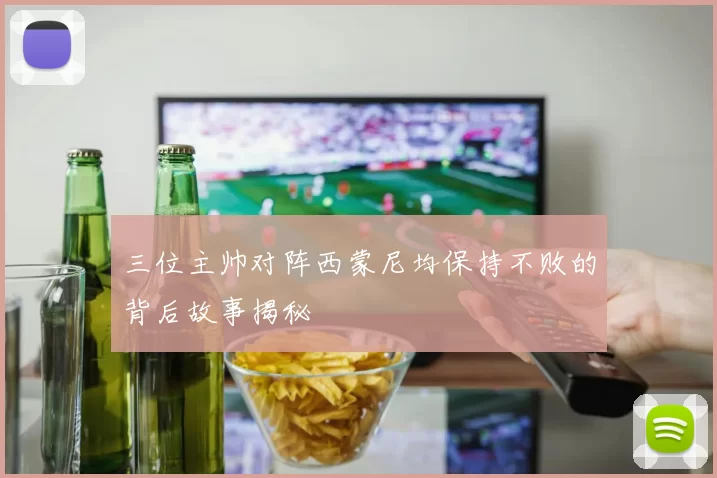 三位主帅对阵西蒙尼均保持不败的背后故事揭秘