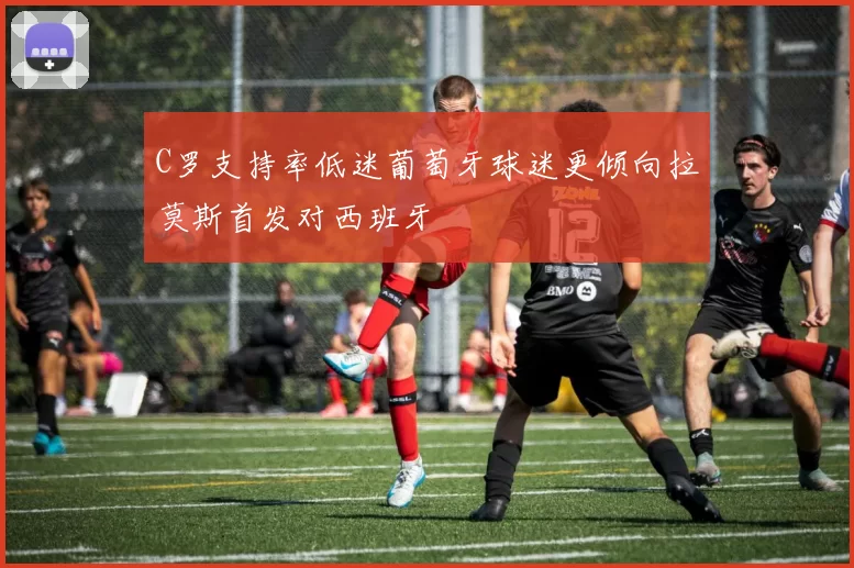 C罗支持率低迷葡萄牙球迷更倾向拉莫斯首发对西班牙