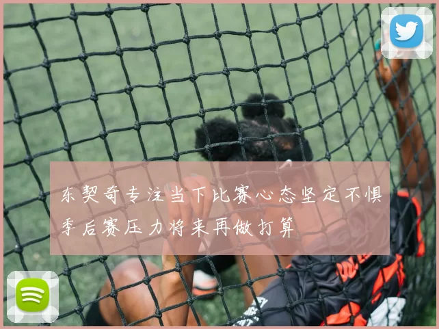 东契奇专注当下比赛心态坚定不惧季后赛压力将来再做打算