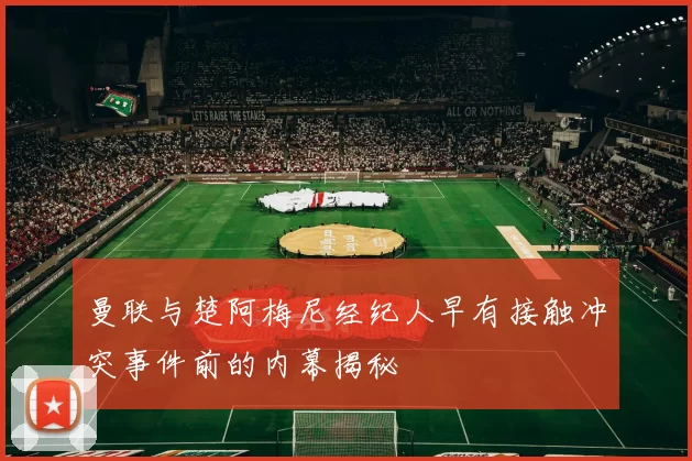 曼联与楚阿梅尼经纪人早有接触冲突事件前的内幕揭秘