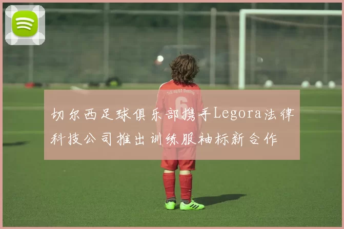 切尔西足球俱乐部携手Legora法律科技公司推出训练服袖标新合作
