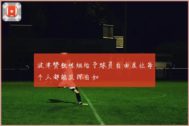 波津赞教练组给予球员自由度让每个人都能发挥自如