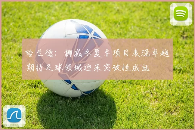 哈兰德：挪威冬夏季项目表现卓越期待足球领域迎来突破性成就