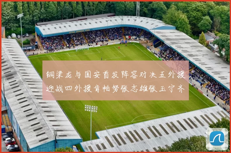 铜梁龙与国安首发阵容对决五外援迎战四外援肯帕努张志雄张玉宁齐上阵