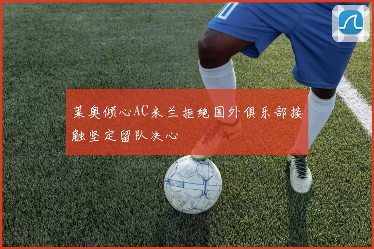 莱奥倾心AC米兰拒绝国外俱乐部接触坚定留队决心