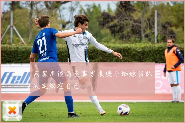西蒙尼谈马竞赛季表现小蜘蛛留队决定权在自己