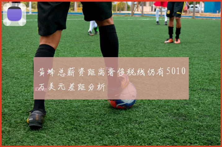 黄蜂总薪资距离奢侈税线仍有5010万美元差距分析