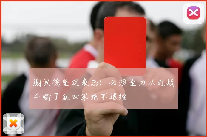 谢泼德坚定表态：必须全力以赴战斗输了就回家绝不退缩
