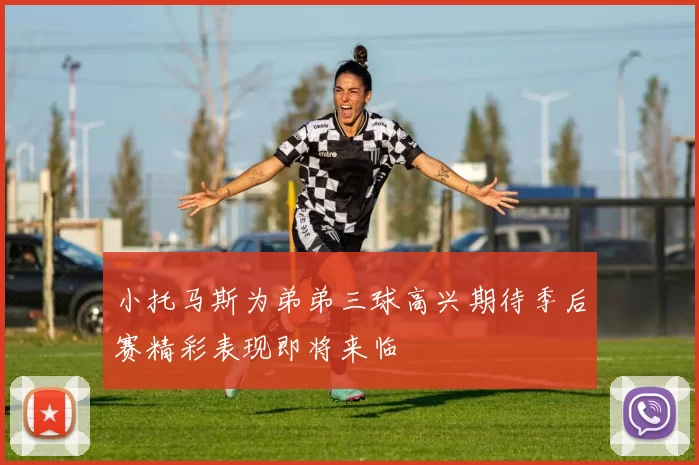 小托马斯为弟弟三球高兴期待季后赛精彩表现即将来临