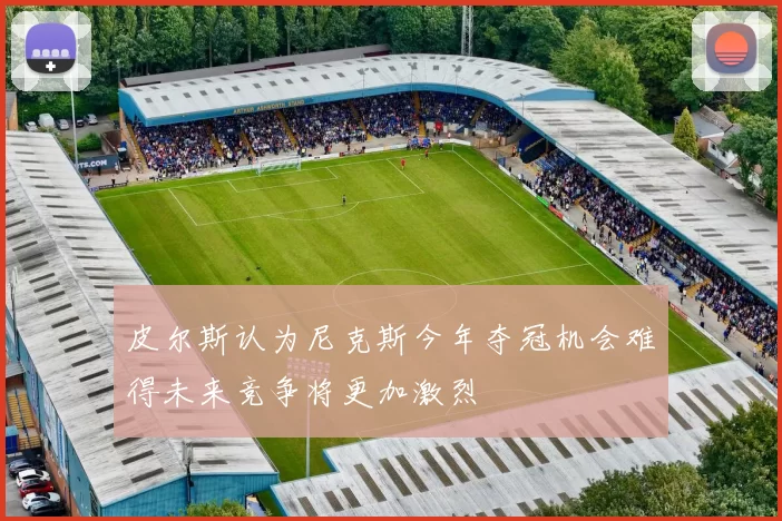 皮尔斯认为尼克斯今年夺冠机会难得未来竞争将更加激烈