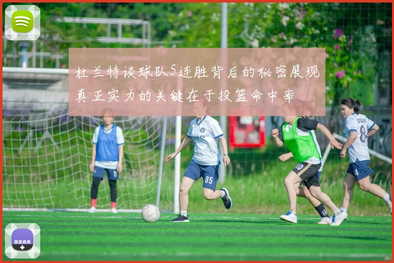 杜兰特谈球队5连胜背后的秘密展现真正实力的关键在于投篮命中率