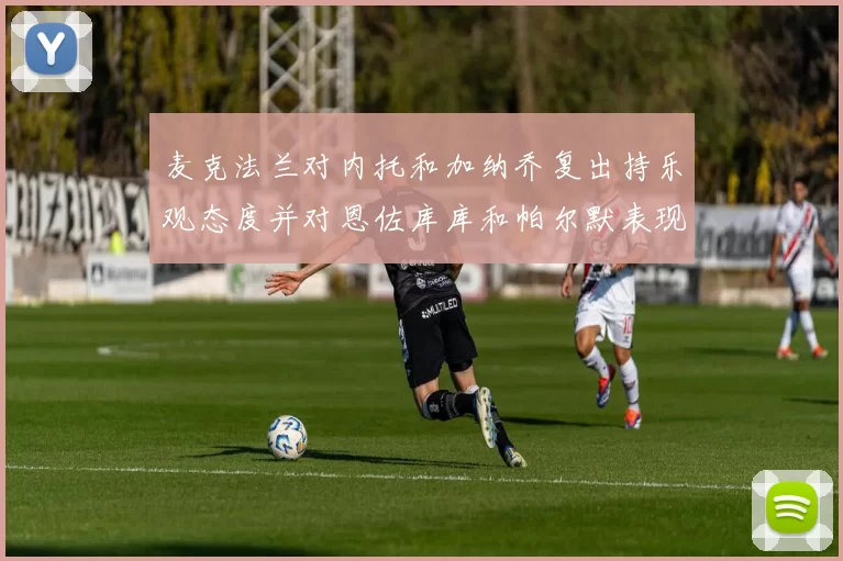 麦克法兰对内托和加纳乔复出持乐观态度并对恩佐库库和帕尔默表现表示满意
