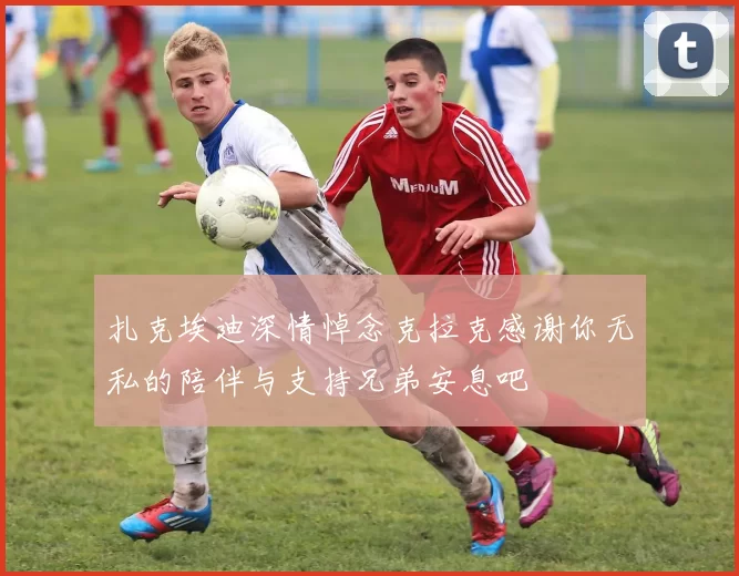 扎克埃迪深情悼念克拉克感谢你无私的陪伴与支持兄弟安息吧