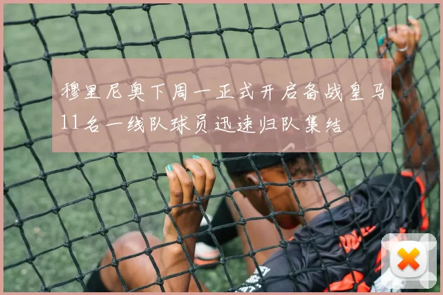穆里尼奥下周一正式开启备战皇马11名一线队球员迅速归队集结