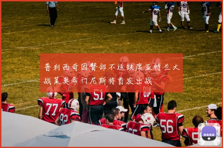 普利西奇因臀部不适缺席亚特兰大战莱奥希门尼斯将首发出战
