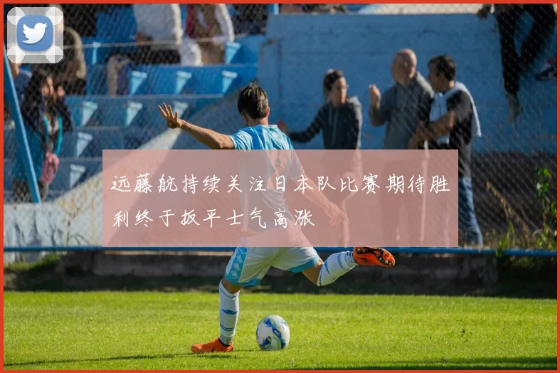 远藤航持续关注日本队比赛期待胜利终于扳平士气高涨