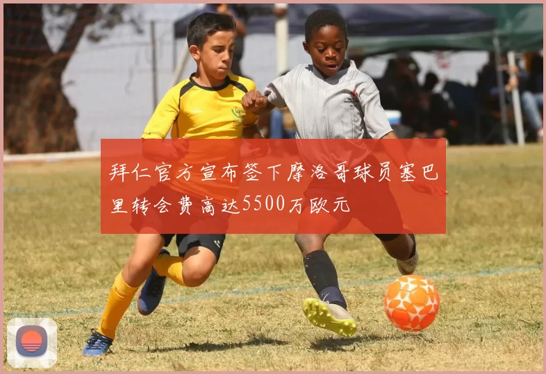 拜仁官方宣布签下摩洛哥球员塞巴里转会费高达5500万欧元
